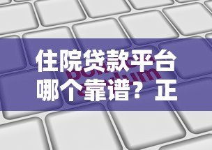 住院贷款平台哪个靠谱?正规机构推荐及申请指南 住院贷款平台哪个靠谱?正规机构推荐及申请指南