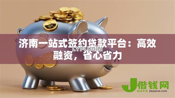 济南一站式签约贷款平台:高效融资,省心省力 济南一站式签约贷款平台:高效融资,省心省力