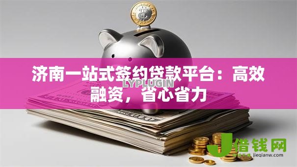 济南一站式签约贷款平台:高效融资,省心省力 济南一站式签约贷款平台:高效融资,省心省力