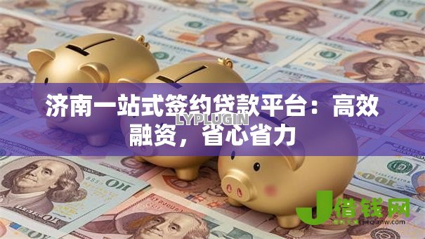 济南一站式签约贷款平台:高效融资,省心省力 济南一站式签约贷款平台:高效融资,省心省力