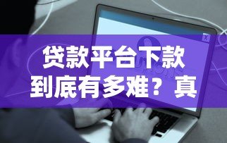 贷款平台下款到底有多难?真实情况揭秘 贷款平台下款到底有多难?真实情况揭秘