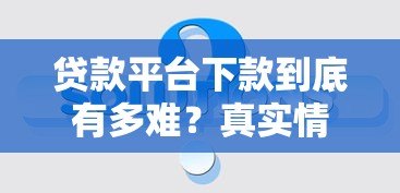 贷款平台下款到底有多难?真实情况揭秘 贷款平台下款到底有多难?真实情况揭秘