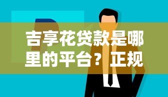 吉享花贷款是哪里的平台?正规背景与产品详解 吉享花贷款是哪里的平台?正规背景与产品详解