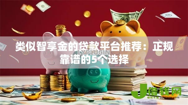 类似智享金的贷款平台推荐:正规靠谱的5个选择 类似智享金的贷款平台推荐:正规靠谱的5个选择