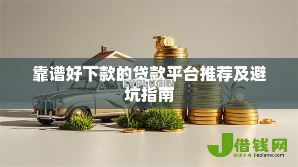 靠谱好下款的贷款平台推荐及避坑指南 靠谱好下款的贷款平台推荐及避坑指南