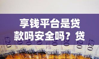 享钱平台是贷款吗安全吗?贷款用户必看深度解析 享钱平台是贷款吗安全吗?贷款用户必看深度解析