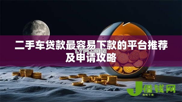 二手车贷款最容易下款的平台推荐及申请攻略
