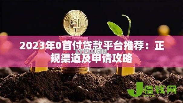 2023年0首付贷款平台推荐：正规渠道及申请攻略