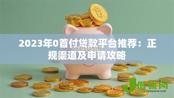 2023年0首付贷款平台推荐：正规渠道及申请攻略