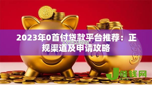 2023年0首付贷款平台推荐：正规渠道及申请攻略