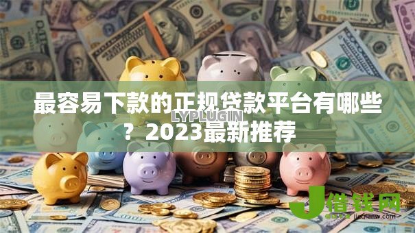 最容易下款的正规贷款平台有哪些?2023最新推荐 最容易下款的正规贷款平台有哪些?2023最新推荐