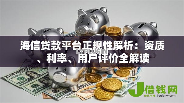 海信贷款平台正规性解析:资质、利率、用户评价全解读 海信贷款平台正规性解析:资质、利率、用户评价全解读