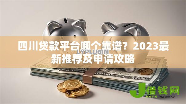 四川贷款平台哪个靠谱?2023最新推荐及申请攻略 四川贷款平台哪个靠谱?2023最新推荐及申请攻略