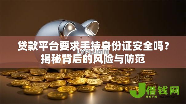 贷款平台要求手持身份证安全吗?揭秘背后的风险与防范 贷款平台要求手持身份证安全吗?揭秘背后的风险与防范