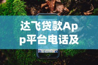 达飞贷款App平台电话及客服联系方式全面指南 达飞贷款App平台电话及客服联系方式全面指南