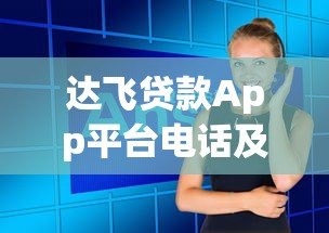 达飞贷款App平台电话及客服联系方式全面指南 达飞贷款App平台电话及客服联系方式全面指南