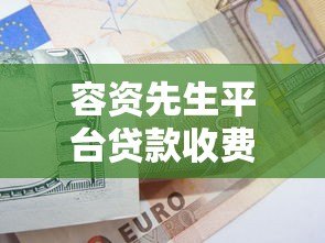 容资先生平台贷款收费吗?详细解析费用标准与注意事项 容资先生平台贷款收费吗?详细解析费用标准与注意事项