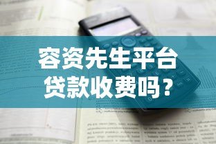 容资先生平台贷款收费吗?详细解析费用标准与注意事项 容资先生平台贷款收费吗?详细解析费用标准与注意事项