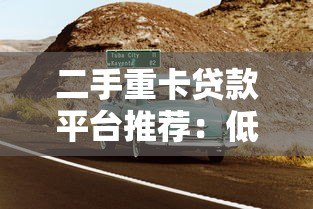 二手重卡贷款平台推荐：低首付高通过率的5个渠道
