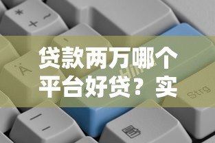 贷款两万哪个平台好贷?实测推荐5个正规渠道 贷款两万哪个平台好贷?实测推荐5个正规渠道