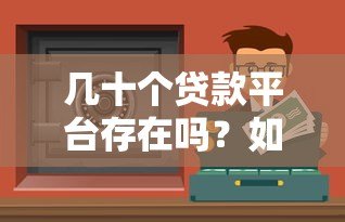 几十个贷款平台存在吗?如何选择安全靠谱的渠道 几十个贷款平台存在吗?如何选择安全靠谱的渠道