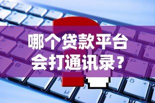 哪个贷款平台会打通讯录?这些情况必须注意 哪个贷款平台会打通讯录?这些情况必须注意