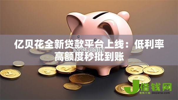 亿贝花全新贷款平台上线:低利率高额度秒批到账 亿贝花全新贷款平台上线:低利率高额度秒批到账