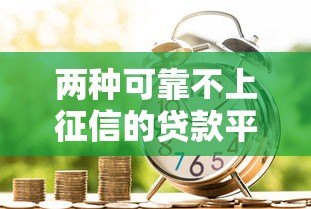 两种可靠不上征信的贷款平台推荐:安全借款必看指南 两种可靠不上征信的贷款平台推荐:安全借款必看指南