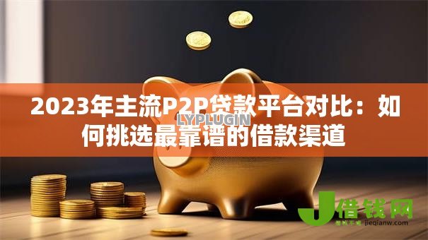 2023年主流P2P贷款平台对比:如何挑选最靠谱的借款渠道 2023年主流P2P贷款平台对比:如何挑选最靠谱的借款渠道