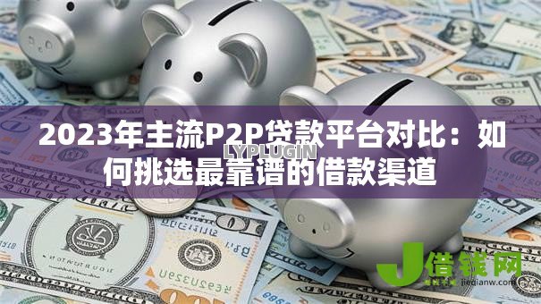 2023年主流P2P贷款平台对比:如何挑选最靠谱的借款渠道 2023年主流P2P贷款平台对比:如何挑选最靠谱的借款渠道
