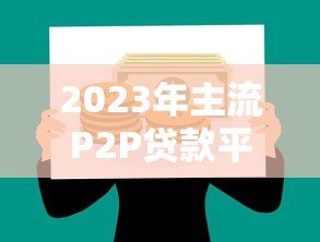 2023年主流P2P贷款平台对比:如何挑选最靠谱的借款渠道 2023年主流P2P贷款平台对比:如何挑选最靠谱的借款渠道
