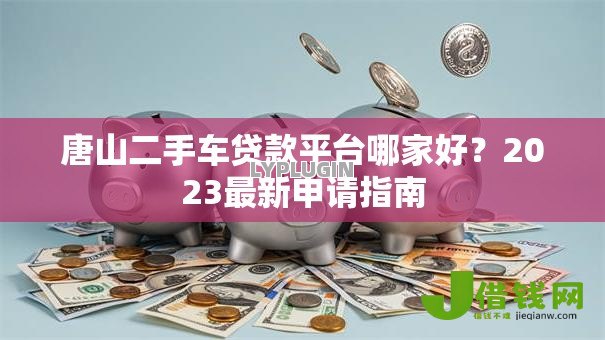 唐山二手车贷款平台哪家好？2023最新申请指南