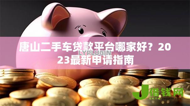 唐山二手车贷款平台哪家好？2023最新申请指南