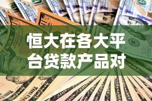 恒大在各大平台贷款产品对比及申请指南 恒大在各大平台贷款产品对比及申请指南
