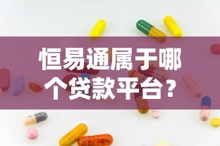 恒易通属于哪个贷款平台？全面解析其背景与产品特点