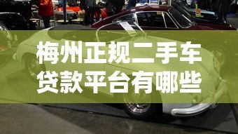 梅州正规二手车贷款平台有哪些?最新购车贷款攻略 梅州正规二手车贷款平台有哪些?最新购车贷款攻略