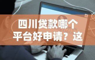 四川贷款哪个平台好申请？这5个平台靠谱又容易通过