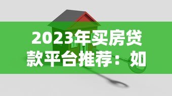 2023年买房贷款平台推荐：如何选择最适合的房贷渠道？