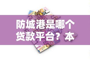 防城港是哪个贷款平台?本地人必看的正规借贷渠道解析 防城港是哪个贷款平台?本地人必看的正规借贷渠道解析