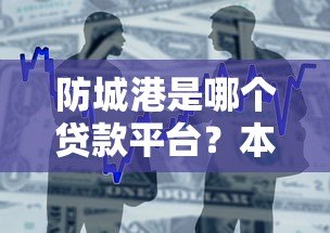 防城港是哪个贷款平台?本地人必看的正规借贷渠道解析 防城港是哪个贷款平台?本地人必看的正规借贷渠道解析