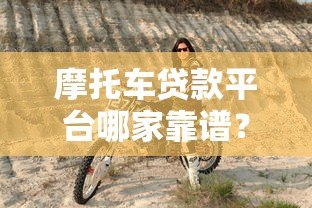 摩托车贷款平台哪家靠谱?5大渠道优缺点对比 摩托车贷款平台哪家靠谱?5大渠道优缺点对比