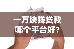 一万块钱贷款哪个平台好?2023正规平台推荐及避坑指南 一万块钱贷款哪个平台好?2023正规平台推荐及避坑指南
