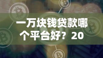 一万块钱贷款哪个平台好?2023正规平台推荐及避坑指南 一万块钱贷款哪个平台好?2023正规平台推荐及避坑指南