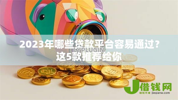 2023年哪些贷款平台容易通过?这5款推荐给你 2023年哪些贷款平台容易通过?这5款推荐给你