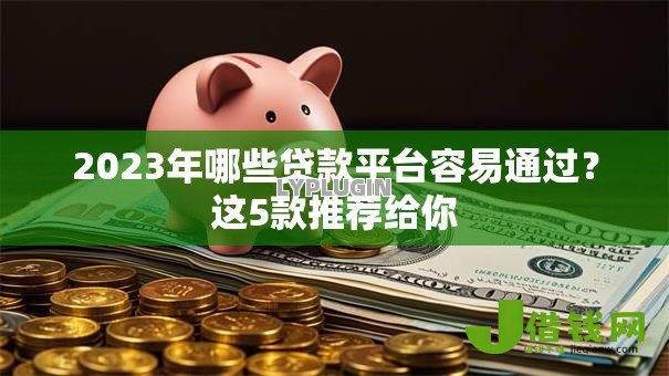 2023年哪些贷款平台容易通过?这5款推荐给你 2023年哪些贷款平台容易通过?这5款推荐给你