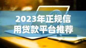 2023年正规信用贷款平台推荐:银行、消费金融、互联网产品全解析 2023年正规信用贷款平台推荐:银行、消费金融、互联网产品全解析