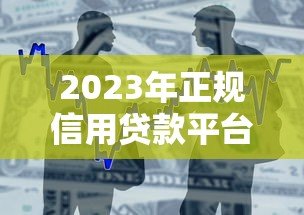 2023年正规信用贷款平台推荐:银行、消费金融、互联网产品全解析 2023年正规信用贷款平台推荐:银行、消费金融、互联网产品全解析