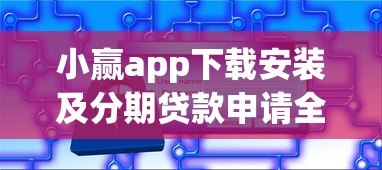 小赢app下载安装及分期贷款申请全攻略:正规平台如何安全借款 小赢app下载安装及分期贷款申请全攻略:正规平台如何安全借款