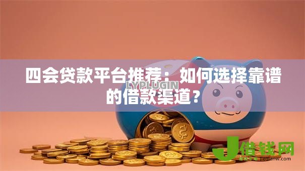 四会贷款平台推荐:如何选择靠谱的借款渠道? 四会贷款平台推荐:如何选择靠谱的借款渠道?