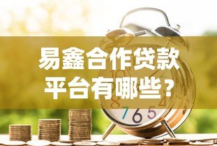 易鑫合作贷款平台有哪些？盘点十大正规金融机构及申请攻略